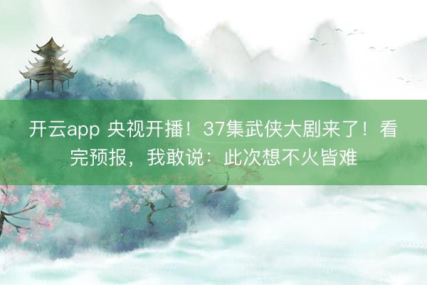 开云app 央视开播！37集武侠大剧来了！看完预报，我敢说：此次想不火皆难