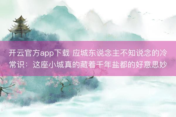 开云官方app下载 应城东说念主不知说念的冷常识：这座小城真的藏着千年盐都的好意思妙