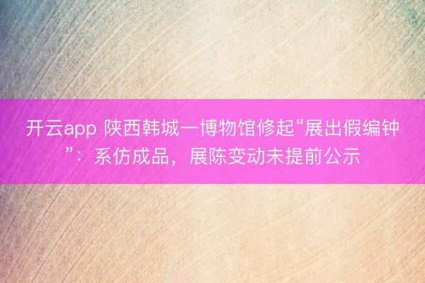 开云app 陕西韩城一博物馆修起“展出假编钟”：系仿成品，展陈变动未提前公示