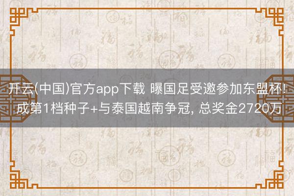 开云(中国)官方app下载 曝国足受邀参加东盟杯! 成第1档种子+与泰国越南争冠， 总奖金2720万