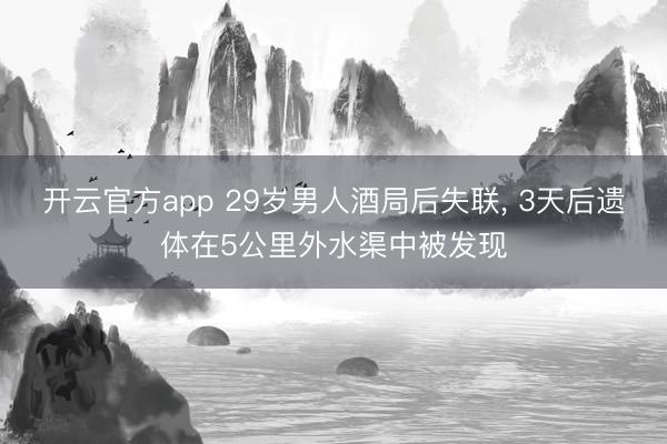 开云官方app 29岁男人酒局后失联， 3天后遗体在5公里外水渠中被发现