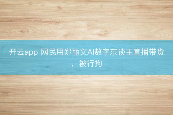 开云app 网民用郑丽文AI数字东谈主直播带货，<a href=