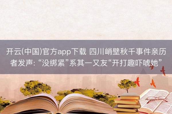 开云(中国)官方app下载 四川峭壁秋千事件亲历者发声: “没绑紧”系其一又友“开打趣吓唬她”