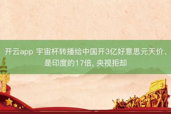 开云app 宇宙杯转播给中国开3亿好意思元天价、是印度的17倍， 央视拒却