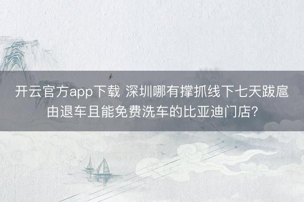 开云官方app下载 深圳哪有撑抓线下七天跋扈由退车且能免费洗车的比亚迪门店？