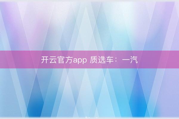 开云官方app 质选车：一汽