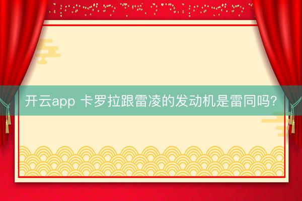 开云app 卡罗拉跟雷凌的发动机是雷同吗？