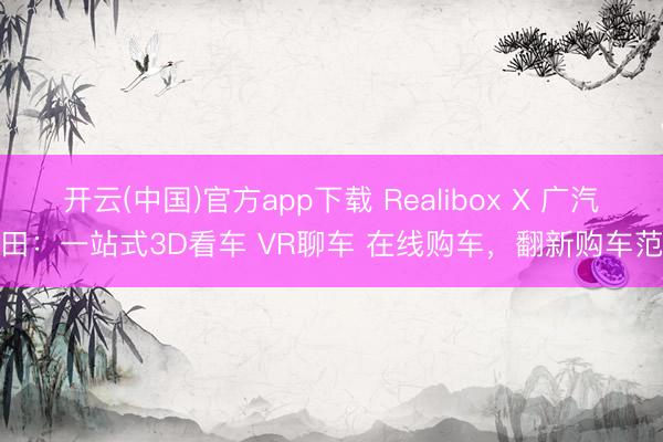 开云(中国)官方app下载 Realibox X 广汽丰田：一站式3D看车 VR聊车 在线购车，翻新购车范式