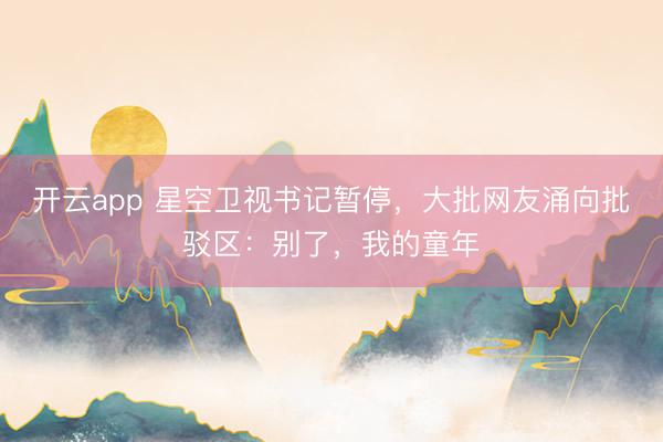 开云app 星空卫视书记暂停，大批网友涌向批驳区：别了，<a href=