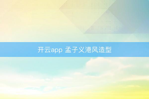 开云app 孟子义港风造型