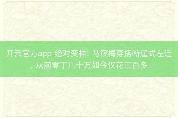 开云官方app 绝对变样! 马筱梅穿搭断崖式左迁, 从前零丁几十万如今仅花三百多