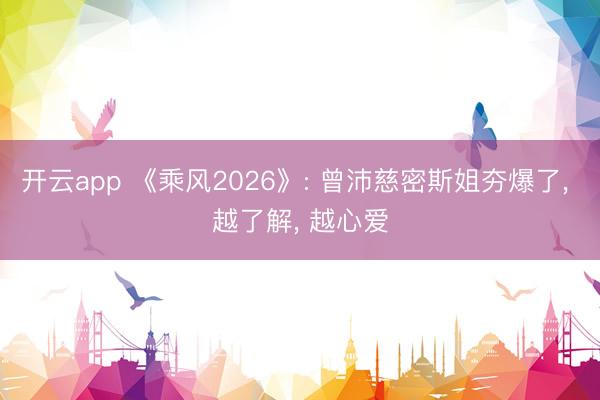 开云app 《乘风2026》: 曾沛慈密斯姐夯爆了， 越了解， 越心爱