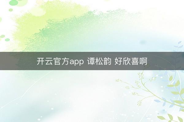 开云官方app 谭松韵 好欣喜啊
