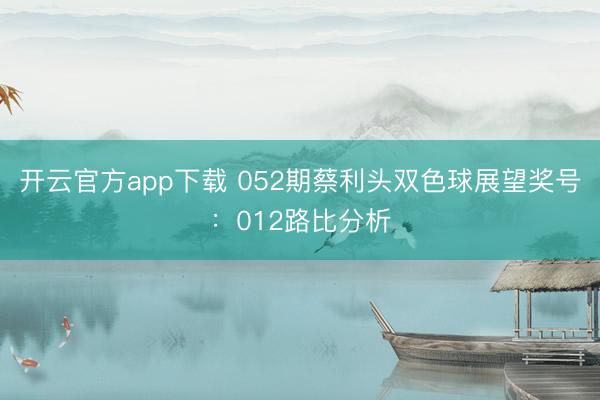 开云官方app下载 052期蔡利头双色球展望奖号：012路比分析