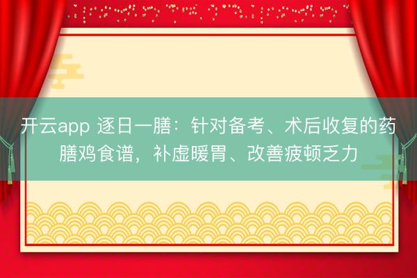 开云app 逐日一膳：针对备考、术后收复的药膳鸡食谱，补虚暖胃、改善疲顿乏力
