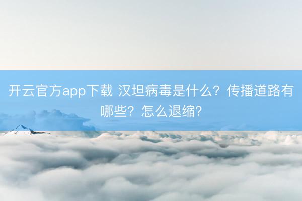 开云官方app下载 汉坦病毒是什么？传播道路有哪些？怎么退缩？