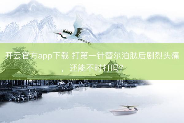 开云官方app下载 打第一针替尔泊肽后剧烈头痛，还能不时打吗？