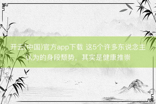 开云(中国)官方app下载 这5个许多东说念主认为的身段颓势，其实是健康推崇