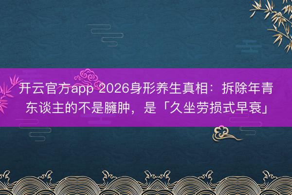 开云官方app 2026身形养生真相：拆除年青东谈主的不是臃肿，是「久坐劳损式早衰」