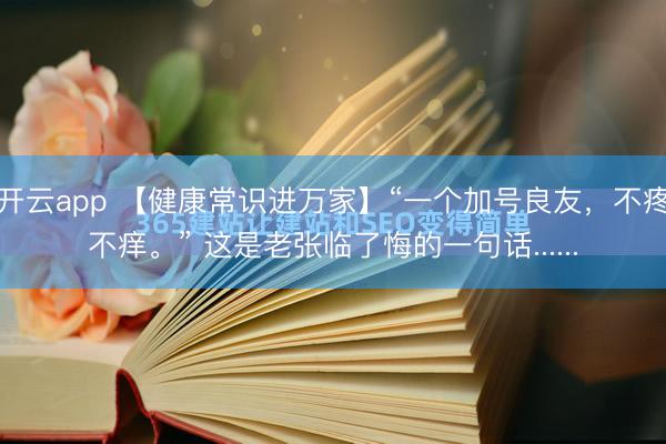 开云app 【健康常识进万家】“一个加号良友，不疼不痒。” 这是老张临了悔的一句话......
