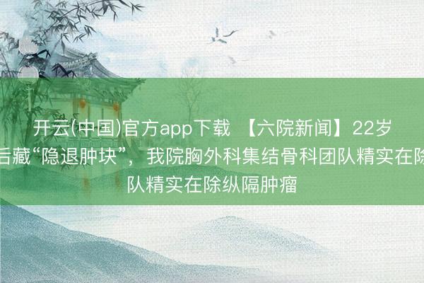 开云(中国)官方app下载 【六院新闻】22岁小伙锁骨后藏“隐退肿块”，我院胸外科集结骨科团队精实在除纵隔肿瘤
